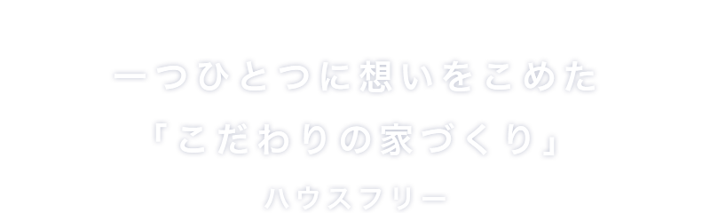 一つひとつに想いをこめた「こだわりの家づくり」ハウスフリー
